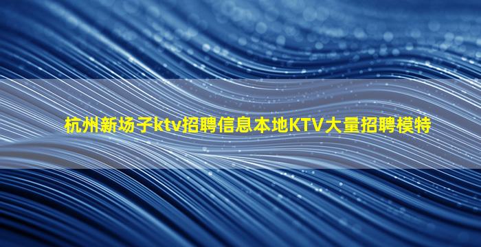 杭州新场子ktv招聘信息本地KTV大量招聘模特